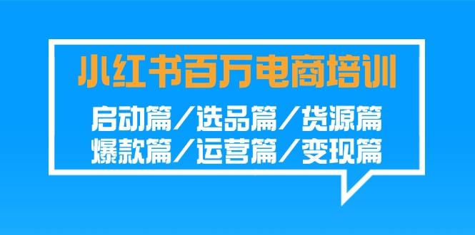 小红书百万电商培训班：启动篇/选品篇/货源篇/爆款篇/运营篇/变现篇-氚客吧