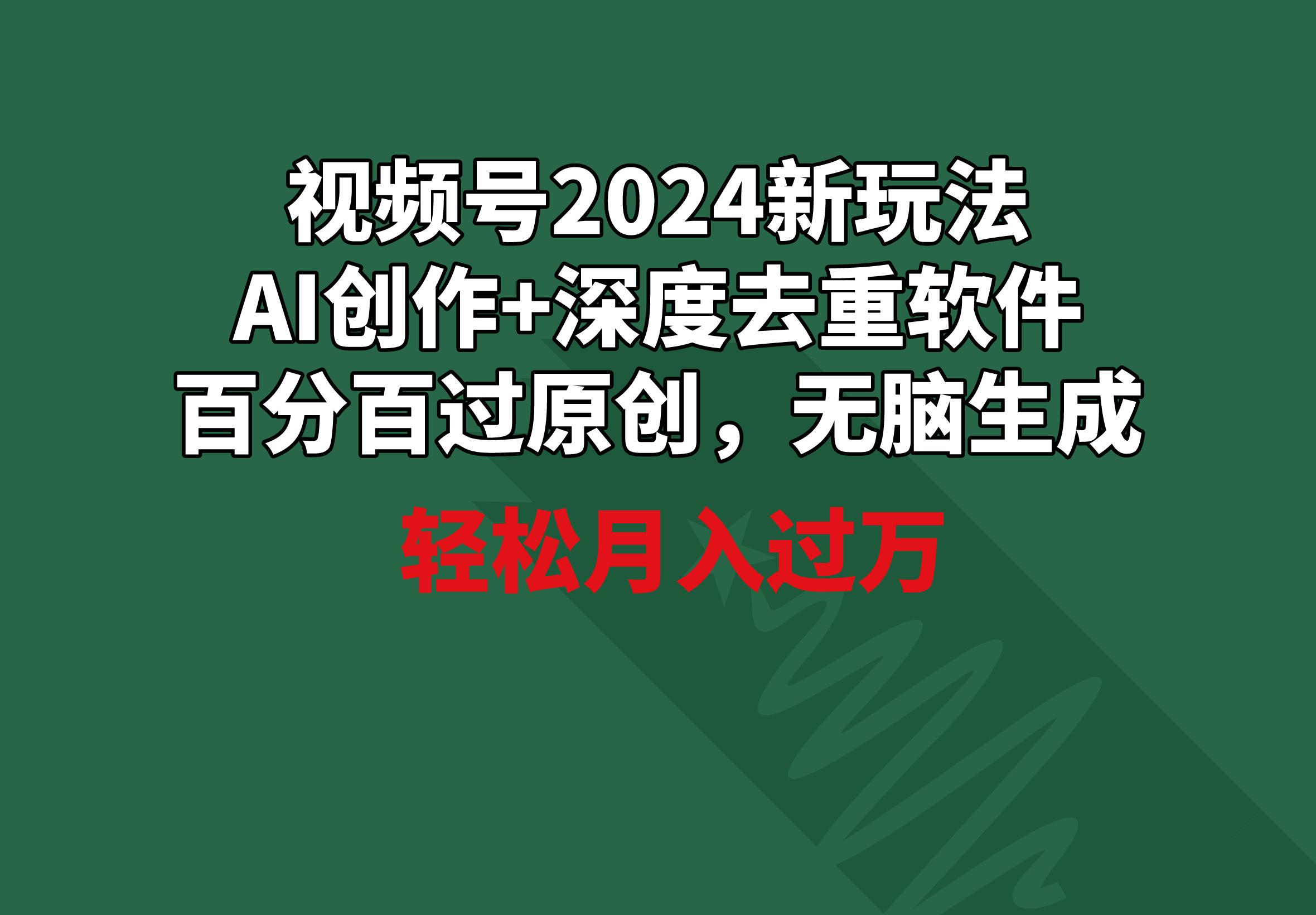 视频号2024新玩法，AI创作+深度去重软件 百分百过原创，无脑生成，月入过万-氚客吧