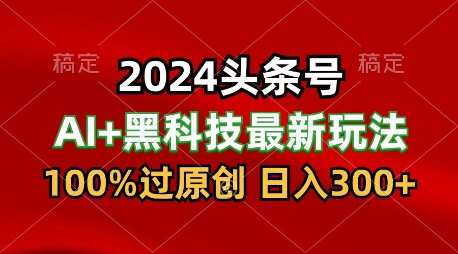 2024最新AI头条+黑科技猛撸收益，100%过原创，三天必起号，每天5分钟，月入1W+-氚客吧