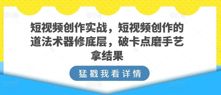 短视频创作实战，短视频创作的道法术器修底层，破卡点磨手艺拿结果-氚客吧