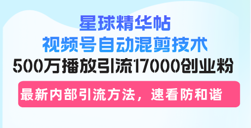 星球精华帖视频号自动混剪技术，500万播放引流17000创业粉，最新内部引…-氚客吧