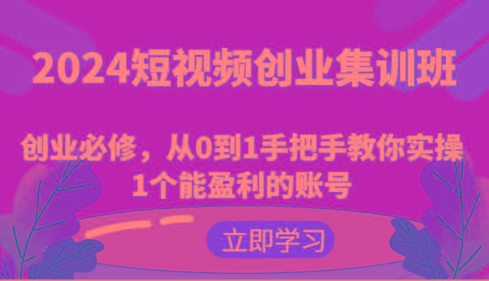 2024短视频创业集训班：创业必修，从0到1手把手教你实操1个能盈利的账号-氚客吧