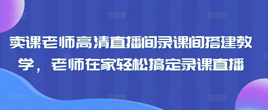 卖课老师高清直播间录课间搭建教学，老师在家轻松搞定录课直播-氚客吧