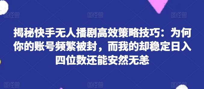揭秘快手无人播剧高效策略技巧：为何你的账号频繁被封，而我的却稳定日入四位数还能安然无恙【揭秘】-氚客吧