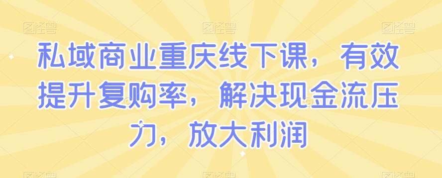 私域商业重庆线下课，有效提升复购率，解决现金流压力，放大利润-氚客吧