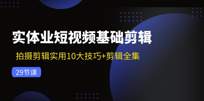 实体业短视频基础剪辑：拍摄剪辑实用10大技巧+剪辑全集(29节-氚客吧
