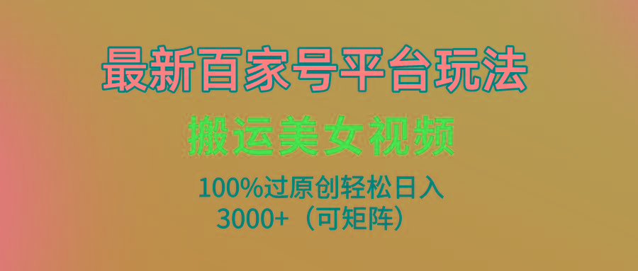 (9852期)最新百家号平台玩法，搬运美女视频100%过原创大揭秘，轻松日入3000+(可…-氚客吧