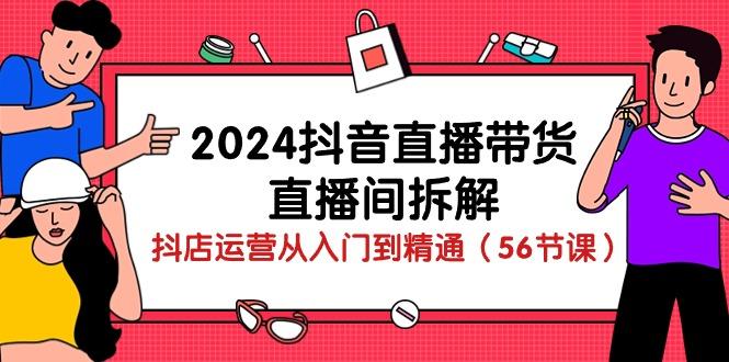 2024抖音直播带货-直播间拆解：抖店运营从入门到精通(56节课-氚客吧