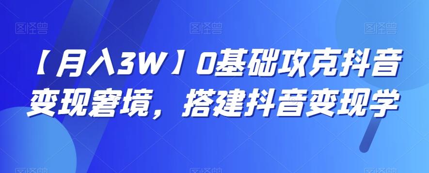 【月入3W】0基础攻克抖音变现窘境，搭建抖音变现学-氚客吧