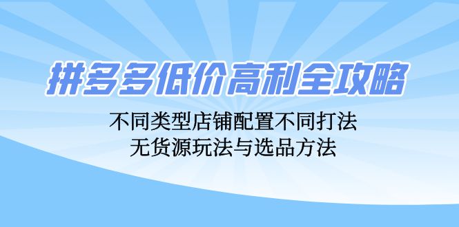 拼多多低价高利全攻略：不同类型店铺配置不同打法，无货源玩法与选品方法-氚客吧