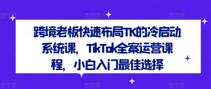 跨境老板快速布局TK的冷启动系统课，TikTok全案运营课程，小白入门最佳选择-氚客吧
