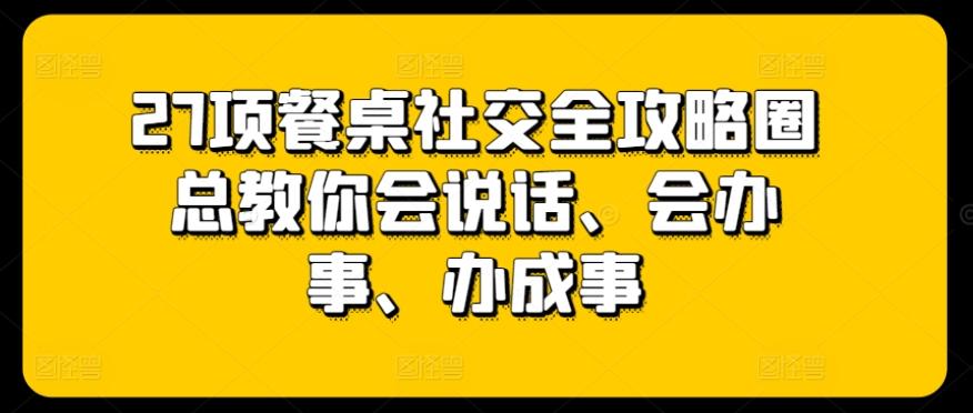 27项餐桌社交全攻略圈总教你会说话、会办事、办成事-氚客吧