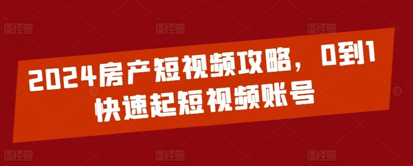 2024房产短视频攻略，0到1快速起短视频账号-氚客吧