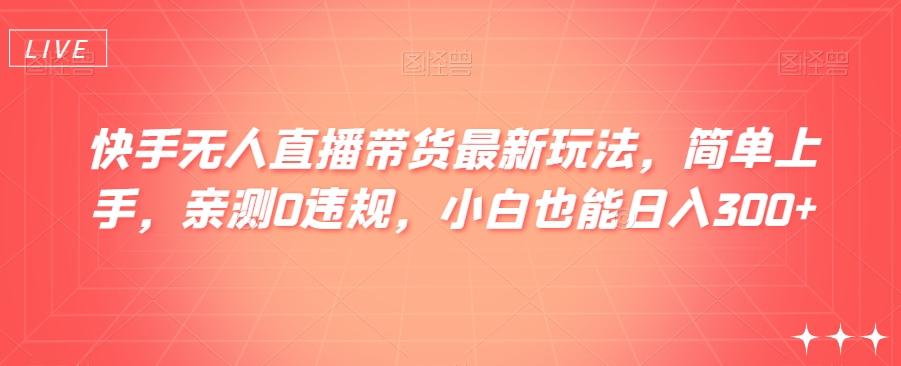 快手无人直播带货最新玩法，简单上手，亲测0违规，小白也能日入300+【揭秘】-氚客吧