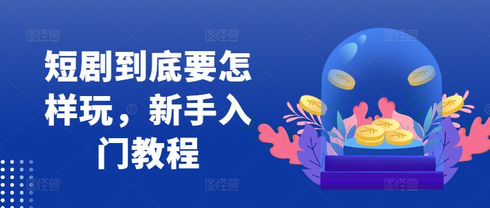 短剧到底要怎样玩，新手入门教程-氚客吧