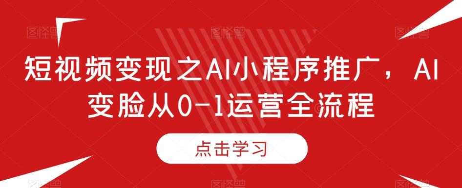 短视频变现之AI小程序推广，AI变脸从0-1运营全流程-氚客吧
