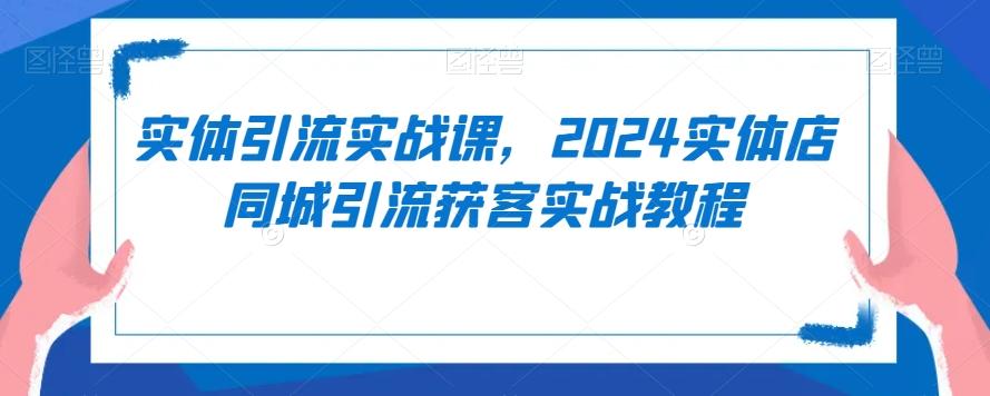 实体引流实战课，2024实体店同城引流获客实战教程-氚客吧
