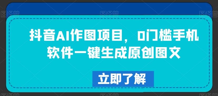 抖音AI作图项目，0门槛手机软件一键生成原创图文【揭秘】-氚客吧