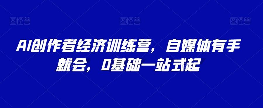 AI创作者经济训练营，自媒体有手就会，0基础一站式起-氚客吧