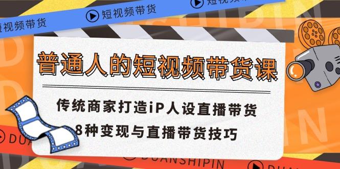 普通人的短视频带货课 传统商家打造iP人设直播带货 8种变现与直播带货技巧-氚客吧
