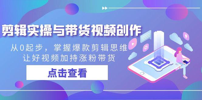 剪辑实操与带货视频创作，从0起步，掌握爆款剪辑思维，让好视频加持涨粉带货-氚客吧