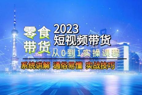 2023短视频带货-零食赛道，从0-1实操课程，系统讲解实战技巧-氚客吧