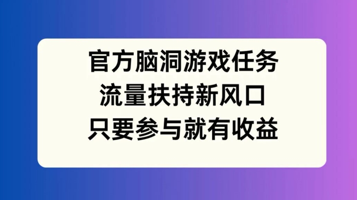 官方脑洞游戏任务，流量扶持新风口，只要参与就有收益【揭秘】-氚客吧