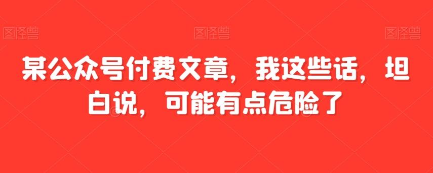 某公众号付费文章，我这些话，坦白说，可能有点危险了-氚客吧