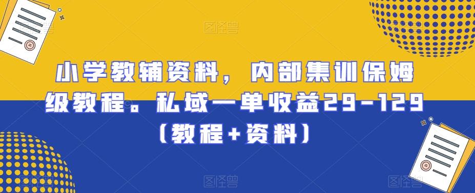 小学教辅资料，内部集训保姆级教程。私域一单收益29-129（教程+资料）-氚客吧