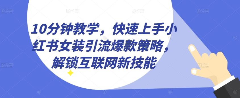 10分钟教学，快速上手小红书女装引流爆款策略，解锁互联网新技能【揭秘】-氚客吧