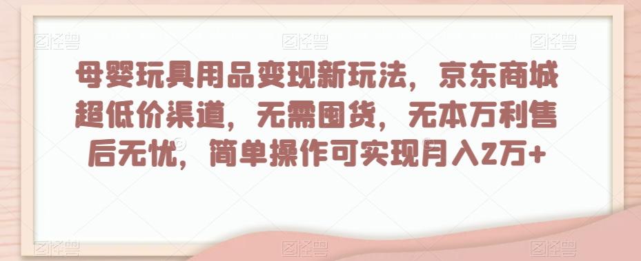 母婴玩具用品变现新玩法，京东商城超低价渠道，简单操作可实现月入2万+【揭秘】-氚客吧