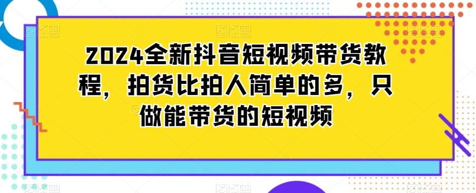 2024全新抖音短视频带货教程，拍货比拍人简单的多，只做能带货的短视频-氚客吧
