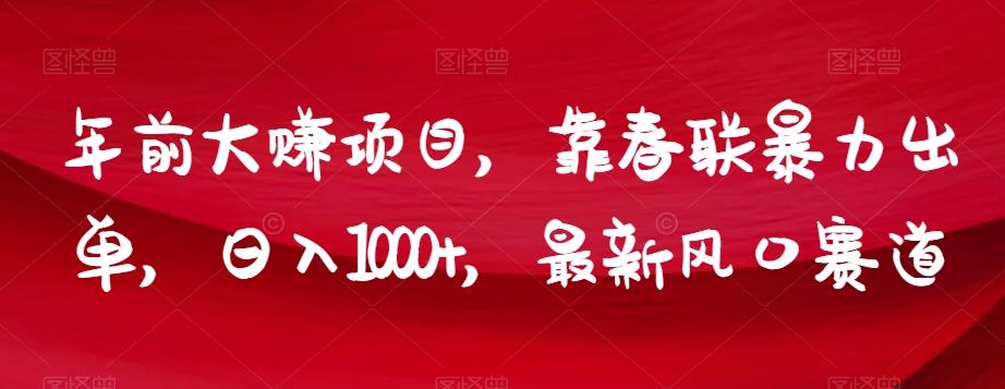 年前大赚项目，靠春联暴力出单，日入1000+，最新风口赛道【揭秘】-氚客吧