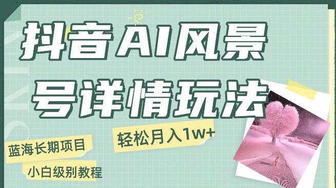抖音AI风景号月入1万+详细教程玩法手机即可制作，小白轻松上手-氚客吧