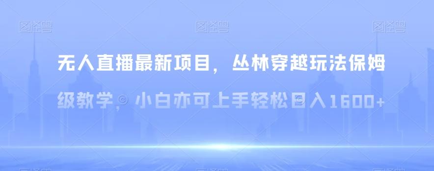 无人直播最新项目，丛林穿越玩法保姆级教学，小白亦可上手轻松日入1600+【揭秘】-氚客吧