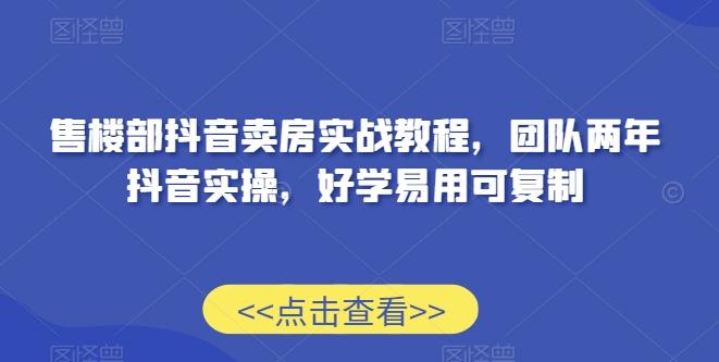 售楼部抖音卖房实战教程，团队两年抖音实操，好学易用可复制-氚客吧