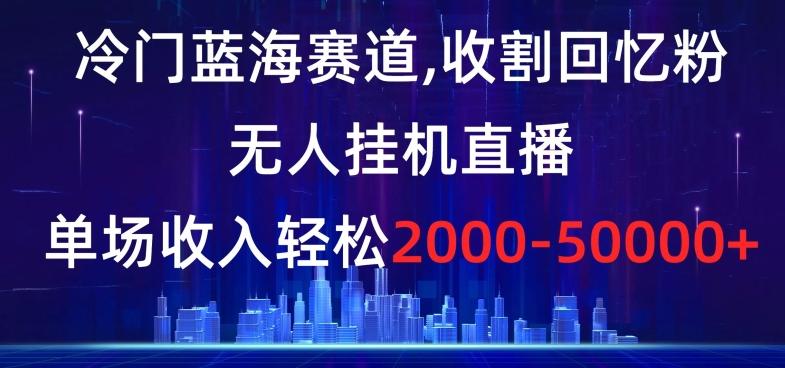 冷门蓝海赛道，收割回忆粉，无人挂机直播，单场收入轻松2000-5w+【揭秘】-氚客吧