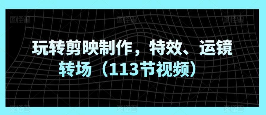 玩转剪映制作，特效、运镜转场(113节视频)-氚客吧