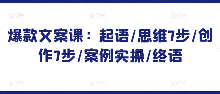 爆款文案课：起语/思维7步/创作7步/案例实操/终语-氚客吧