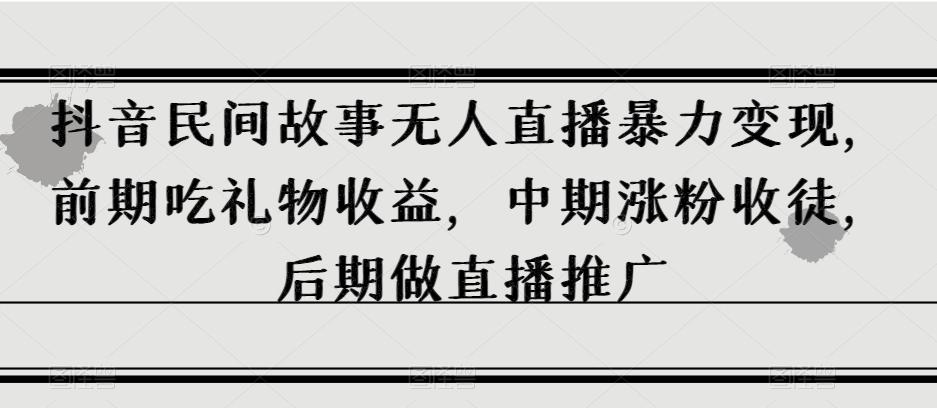 抖音民间故事无人直播暴力变现，前期吃礼物收益，中期涨粉收徒，后期做直播推广【揭秘】-氚客吧
