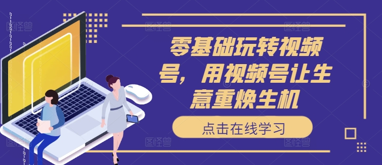 零基础玩转视频号，用视频号让生意重焕生机-氚客吧