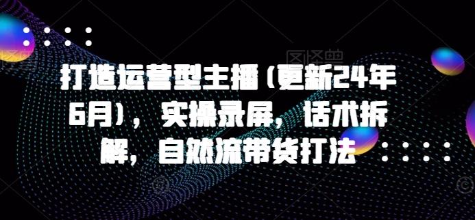 打造运营型主播(更新24年6月)，实操录屏，话术拆解，自然流带货打法-氚客吧