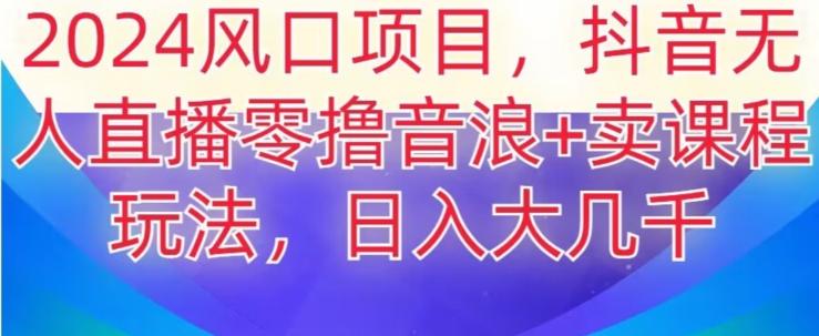 2024风口项目，抖音无人主播撸音浪+卖课程玩法，日入大几千【揭秘】-氚客吧