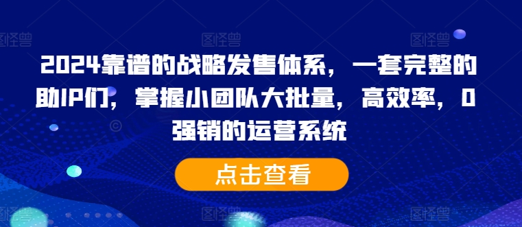 2024靠谱的战略发售体系，一套完整的助IP们，掌握小团队大批量，高效率，0 强销的运营系统-氚客吧