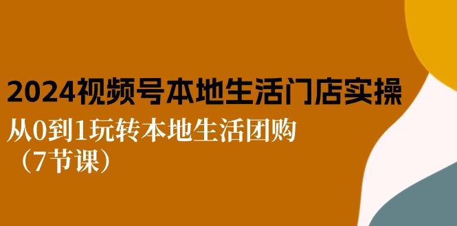 2024视频号短视频本地生活门店实操：从0到1玩转本地生活团购(7节课-氚客吧