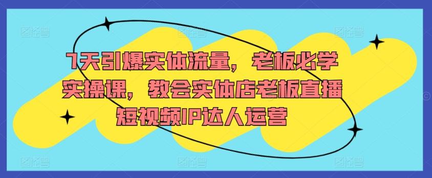 7天引爆实体流量，老板必学实操课，教会实体店老板直播短视频IP达人运营-氚客吧