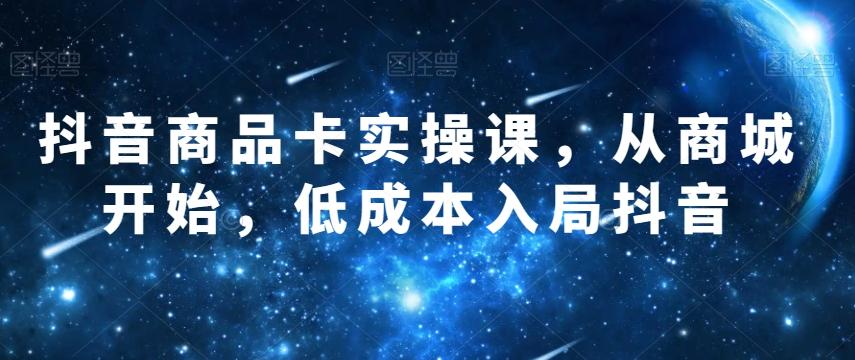 抖音商品卡实操课，从商城开始，低成本入局抖音-氚客吧