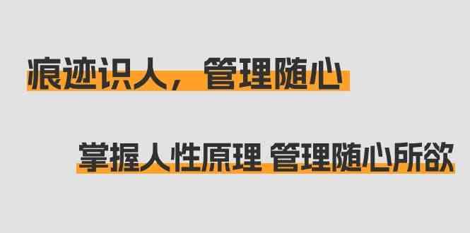痕迹识人，管理随心：掌握人性原理 管理随心所欲(31节课)-氚客吧