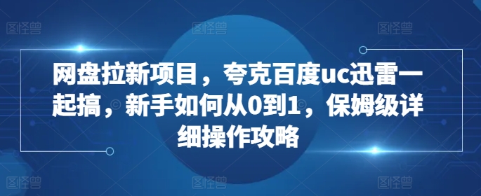 网盘拉新项目，夸克百度uc迅雷一起搞，新手如何从0到1，保姆级详细操作攻略-氚客吧