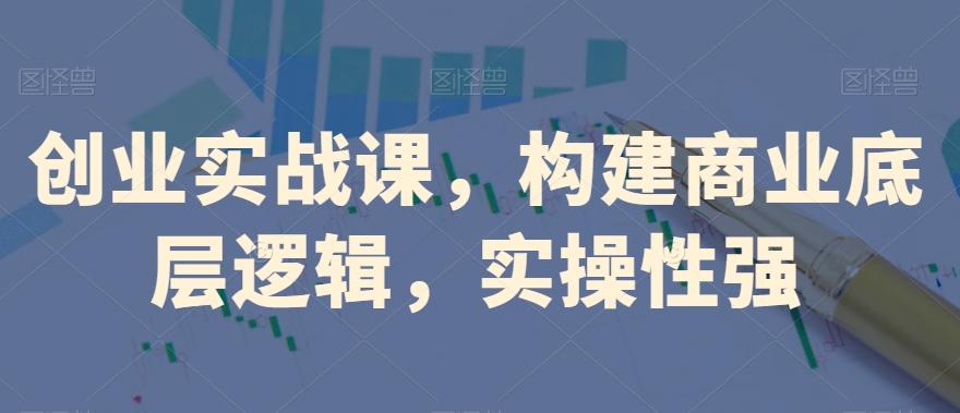创业实战课，​构建商业底层逻辑，实操性强-氚客吧